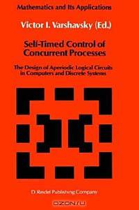Self-Timed Control of Concurrent Processes: The Design of Aperiodic Logical Circuits in Computers and Discrete Systems (Mathematics and Its Applicat)