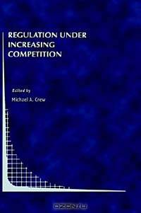 Regulation Under Increasing Competition (Topics in Regulatory Economics and Policy, 30)