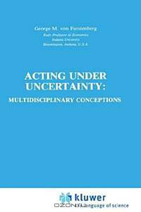 Acting Under Uncertainty: Multidisciplinary Conceptions (Theory and Decision Library. Series A, Philosophy and Methodology of the Social Sciences, Vol 13)