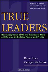 True Leaders: How Exceptional CEOs and Presidents Make a Difference by Building People and Profits