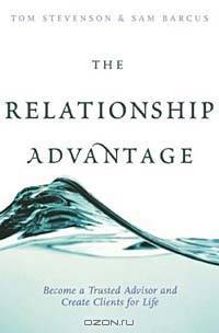 The Relationship Advantage : Become a Trusted Advisor and Create Clients for Life