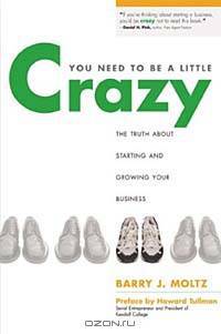 You Need to Be a Little Crazy : The Truth about Starting and Growing Your Business