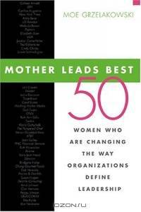 Mother Leads Best : 50 Women Who Are Changing the Way Organizations Define Leadership