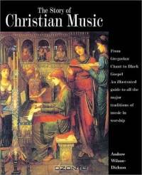 The Story of Christian Music: From Gregorian Chant to Black Gospel, an Authoritative Illustrated Guide to All the Major Traditions of Music for Worship