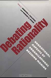 Debating Rationality: Nonrational Aspects of Organizational Decision Making (FRANK W PIERCE MEMORIAL LECTURESHIP AND CONFERENCE SERIES)