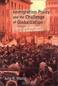 Immigration Policy and the Challenge of Globalization: Unions and Employers in Unlikely Alliance