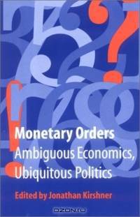 Monetary Orders: Ambiguous Economics, Ubiquitous Politics (Cornell Studies in Political Economy)