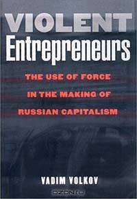 Violent Entrepreneurs: The Use of Force in the Making of Russian Capitalism