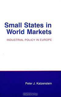 Small States in World Markets: Industrial Policy in Europe (Cornell Studies in Political Economy)