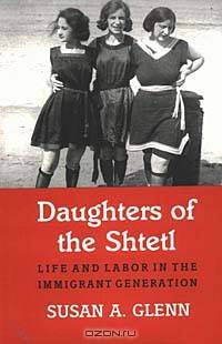 Daughters of the Shtetl: Life and Labor in the Immigrant Generation
