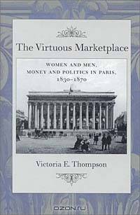 The Virtuous Marketplace: Women and Men, Money and Politics in Paris, 1830-1870 (The Johns Hopkins University Studies in Historical and Political Science, 118th Series (2000), No. 2)
