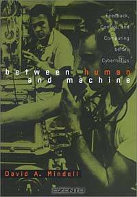Between Human and Machine: Feedback, Control, and Computing Before Cybernetics (Johns Hopkins Studies in the History of Technology)