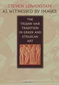 As Witnessed by Images: The Trojan War Tradition in Greek and Etruscan Art