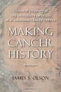 Making Cancer History: Disease and Discovery at the University of Texas M. D. Anderson Cancer Center