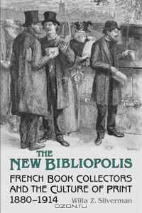 The New Bibliopolis: French Book Collectors and the Culture of Print, 1880-1914 (Studies in Book and Print Culture)