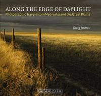 Along The Edge Of Daylight: Photographic Travels From Nebraska And The Great Plains (Great Plains Photography Series)