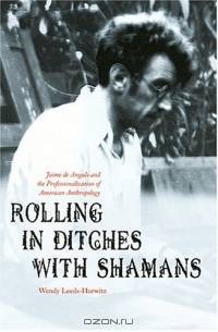 Rolling in Ditches With Shamans: Jaime De Angulo and the Professionalization of American Anthropology (Critical Studies in the History of Anthropology Series)