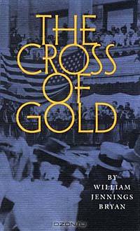 The Cross of Gold: Speech Delivered Before the National Democratic Convention at Chicago, July 9, 1896