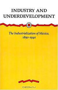 Industry and Underdevelopment: The Industrialization of Mexico, 1890-1940