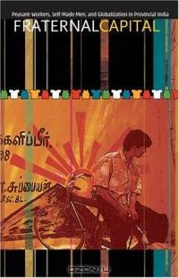 Fraternal Capital: Peasant-Workers, Self-Made Men, and Globalization in Provincial India