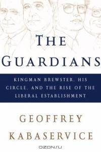 The Guardians : Kingman Brewster, His Circle, and the Rise of the Liberal Establishment