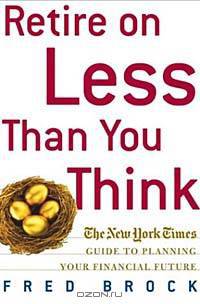Retire on Less Than You Think : The New York Times Guide to Planning Your Financial Future