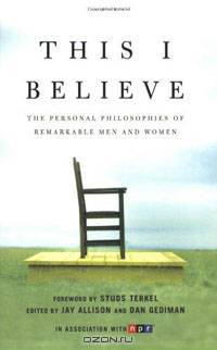 This I Believe: The Personal Philosophies of Remarkable Men and Women