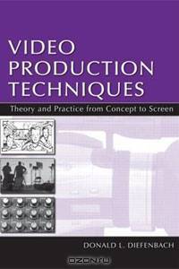 Video Production Techniques: Theory and Practice From Concept to Screen