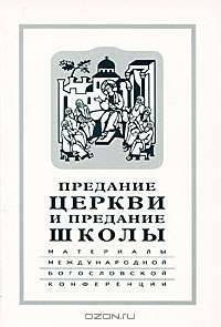 Предание Церкви и предание Школы. Материалы Международной богословской конференции