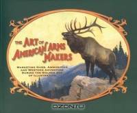Art Of American Arms Makers: Marketing Guns, Ammunition, And Western Adventure During The?