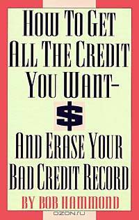 How to Get All the Credit You Want: And Erase Your Bad Credit Record (And Erase Your Bad Credit Record)