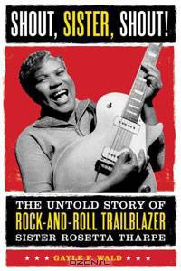 Shout, Sister, Shout!: The Untold Story of Rock-and-Roll Trailblazer SisterRosetta Tharpe