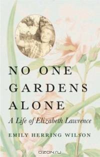 No One Gardens Alone : A Life of Elizabeth Lawrence