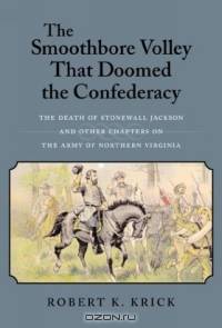 The Smoothbore Volley That Doomed the Confederacy: The Death of Stonewall Jackson and Other Chapters on the Army of Northern Virginia