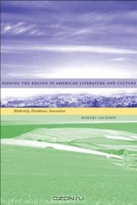 Seeking The Region In American Literature And Culture: Modernity, Dissidence, Innovation (Southern Literary Studies)