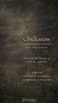 Chickasaw, A Mississippi Scout for the Union: The Civil War Memoir of Levi H. Naron, As Recounted by R. W. Surby