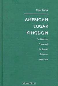 American Sugar Kingdom: The Plantation Economy of the Spanish Caribbean, 1898-1934