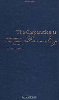 The Corporation As Family: The Gendering of Corporate Welfare, 1890-1930 (Luther Hartwell Hodges Series on Business, Society, and the State)