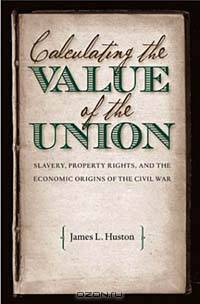 Calculating the Value of the Union: Slavery, Property Rights, and the Economic Origins of the Civil War (Civil War America)