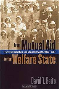 From Mutual Aid to the Welfare State: Fraternal Societies and Social Services, 1890-1967