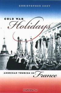 Cold War Holidays: American Tourism in France (The New Cold War History)