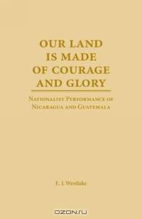 Our Land Is Made Of Courage And Glory: Nationalist Performance Of Nicaragua And Guatemala (Theater in the Americas)