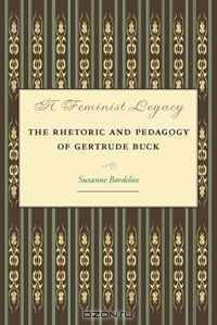 A Feminist Legacy: The Rhetoric and Pedagogy of Gertrude Buck (Studies in Rhetorics and Feminisms)