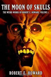 The Weird Works Of Robert E. Howard Volume 2: Moon Of Skulls
