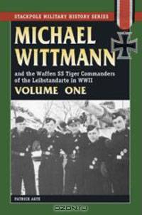 MICHAEL WITTMANN AND THE WAFFEN SS TIGER COMMANDERS OF THE LEIBSTANDARTE IN WWII, Vol. 1