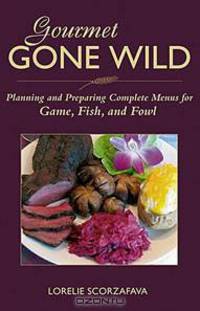 Gourmet Gone Wild: Planning and Preparing Complete Menus for Game, Fish, and Fowl