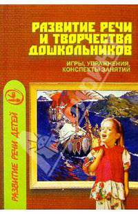 Развитие речи и творчества дошкольников: Игры, упражнения, конспекты занятий. Серия: Развитие речи детей