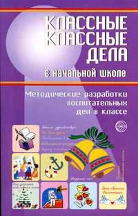 Классные классные дела в начальной школе: Методические разработки воспитательных дел в классе: Выпуск 2