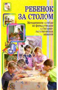 Ребенок за столом: Методическое пособие по формированию культурно-гигиенических навыков.