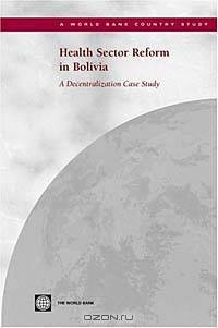 Health Sector Reform in Bolivia: A Decentralization Case Study (WORLD BANK COUNTRY STUDY)